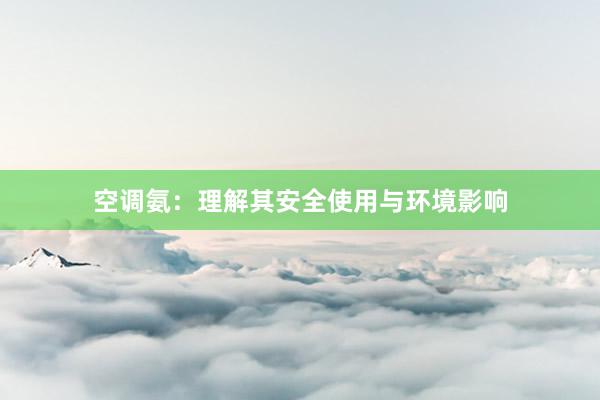 空调氨：理解其安全使用与环境影响