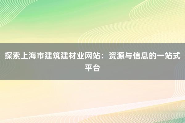 探索上海市建筑建材业网站：资源与信息的一站式平台